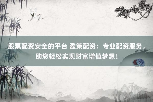 股票配资安全的平台 盈策配资：专业配资服务，助您轻松实现财富增值梦想！