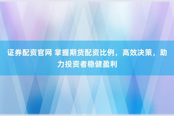 证券配资官网 掌握期货配资比例，高效决策，助力投资者稳健盈利