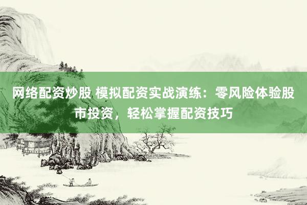 网络配资炒股 模拟配资实战演练：零风险体验股市投资，轻松掌握配资技巧