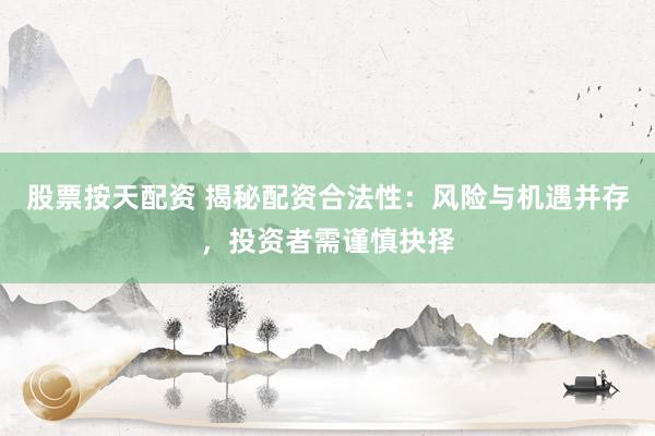 股票按天配资 揭秘配资合法性：风险与机遇并存，投资者需谨慎抉择
