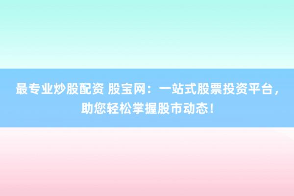 最专业炒股配资 股宝网：一站式股票投资平台，助您轻松掌握股市动态！