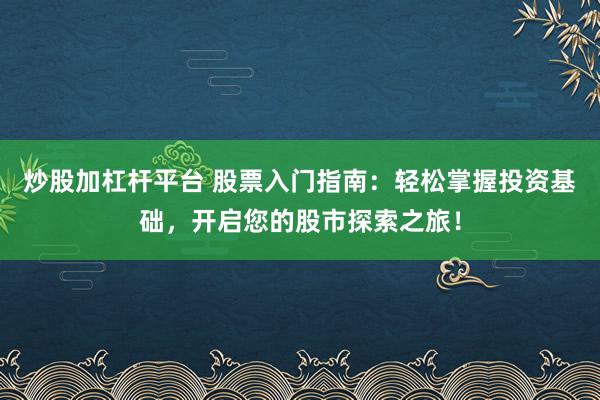 炒股加杠杆平台 股票入门指南：轻松掌握投资基础，开启您的股市探索之旅！