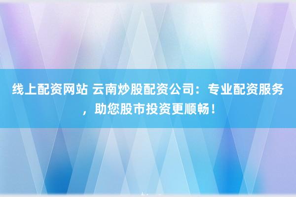 线上配资网站 云南炒股配资公司：专业配资服务，助您股市投资更顺畅！