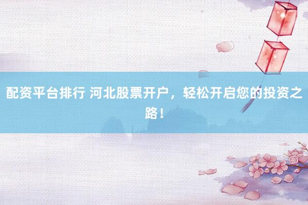配资平台排行 河北股票开户，轻松开启您的投资之路！