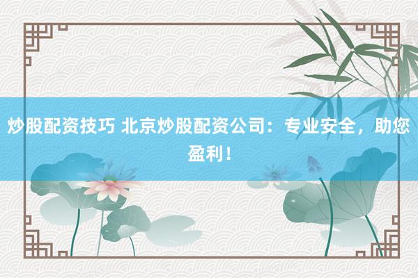 炒股配资技巧 北京炒股配资公司：专业安全，助您盈利！