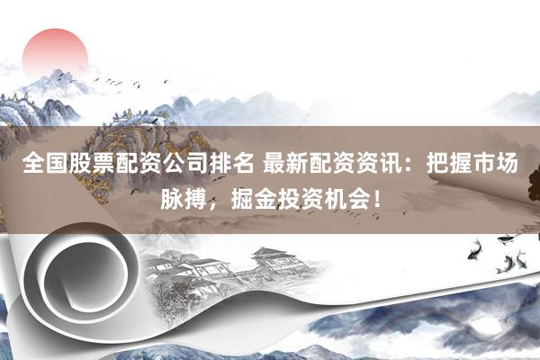 全国股票配资公司排名 最新配资资讯：把握市场脉搏，掘金投资机会！