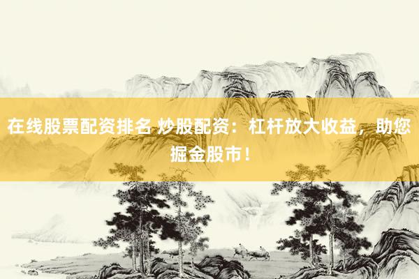 在线股票配资排名 炒股配资：杠杆放大收益，助您掘金股市！