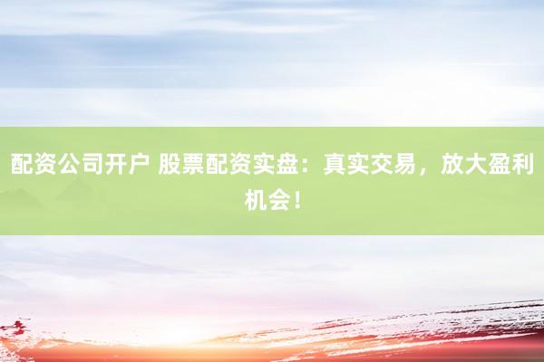 配资公司开户 股票配资实盘：真实交易，放大盈利机会！