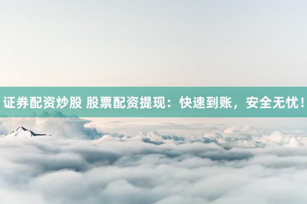 证券配资炒股 股票配资提现：快速到账，安全无忧！