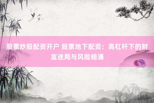 股票炒股配资开户 股票地下配资：高杠杆下的财富迷局与风险暗涌
