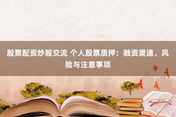 股票配资炒股交流 个人股票质押：融资渠道、风险与注意事项