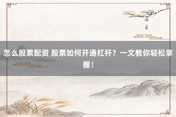 怎么股票配资 股票如何开通杠杆？一文教你轻松掌握！