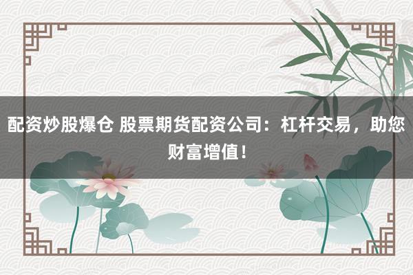 配资炒股爆仓 股票期货配资公司：杠杆交易，助您财富增值！