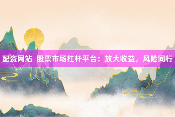 配资网站  股票市场杠杆平台：放大收益，风险同行