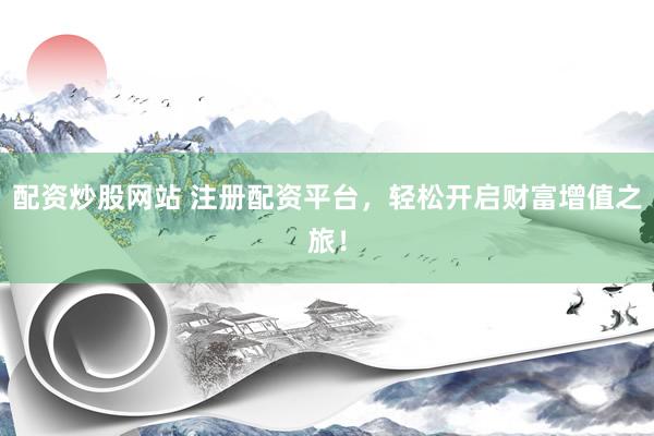 配资炒股网站 注册配资平台，轻松开启财富增值之旅！