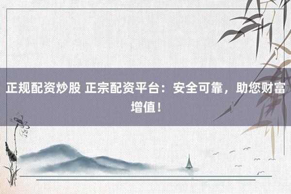 正规配资炒股 正宗配资平台：安全可靠，助您财富增值！