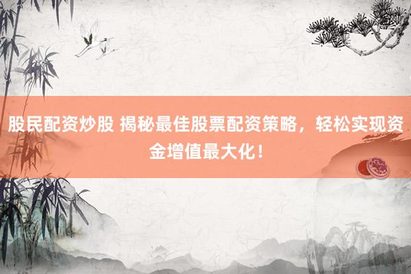 股民配资炒股 揭秘最佳股票配资策略，轻松实现资金增值最大化！