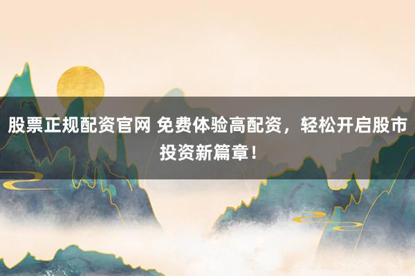 股票正规配资官网 免费体验高配资，轻松开启股市投资新篇章！