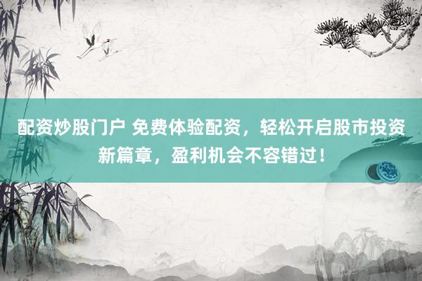 配资炒股门户 免费体验配资，轻松开启股市投资新篇章，盈利机会不容错过！