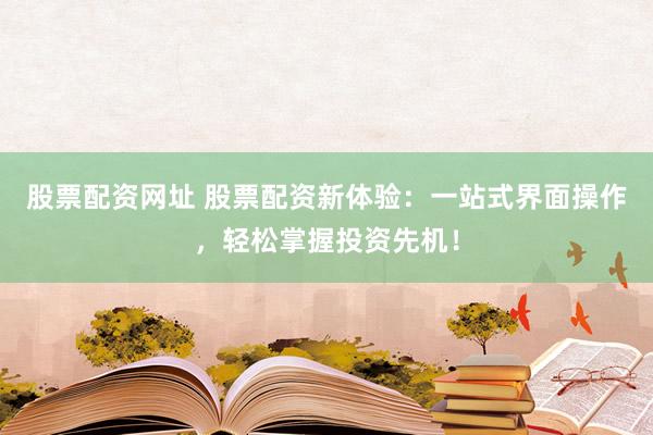 股票配资网址 股票配资新体验：一站式界面操作，轻松掌握投资先机！