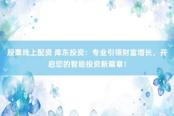 股票线上配资 库东投资：专业引领财富增长，开启您的智能投资新篇章！