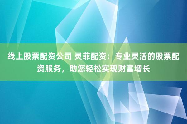 线上股票配资公司 灵菲配资：专业灵活的股票配资服务，助您轻松实现财富增长