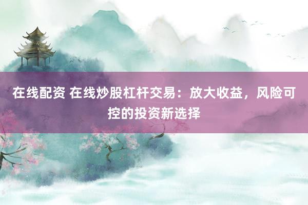 在线配资 在线炒股杠杆交易：放大收益，风险可控的投资新选择