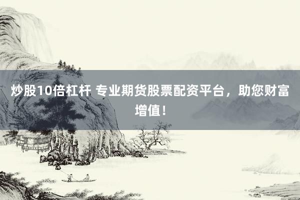 炒股10倍杠杆 专业期货股票配资平台，助您财富增值！