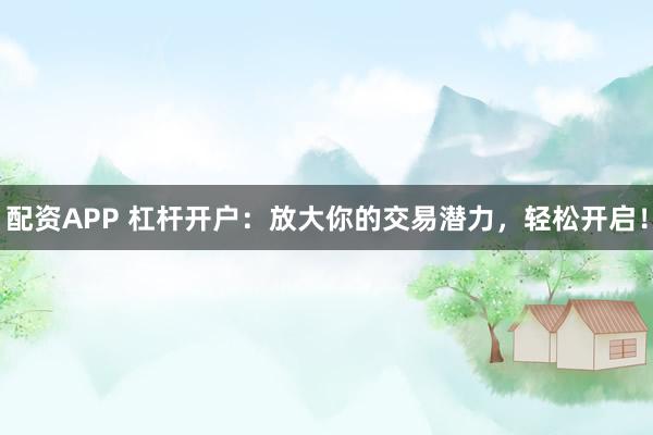 配资APP 杠杆开户：放大你的交易潜力，轻松开启！