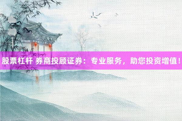 股票杠杆 券商投顾证券：专业服务，助您投资增值！