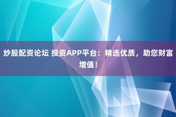 炒股配资论坛 投资APP平台：精选优质，助您财富增值！