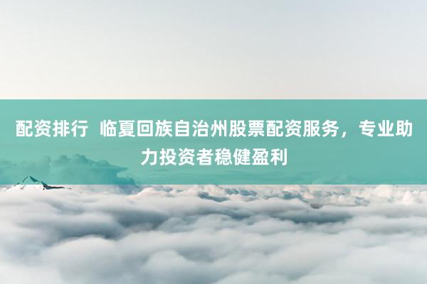 配资排行  临夏回族自治州股票配资服务，专业助力投资者稳健盈利