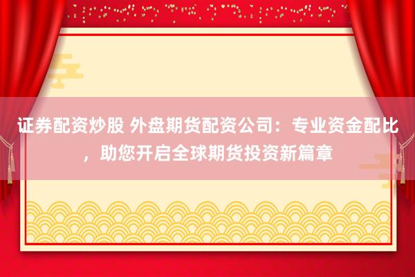证券配资炒股 外盘期货配资公司：专业资金配比，助您开启全球期货投资新篇章