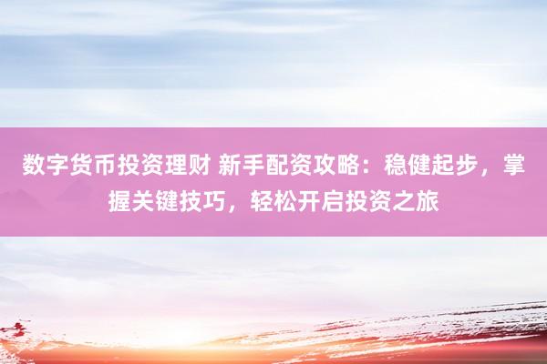 数字货币投资理财 新手配资攻略：稳健起步，掌握关键技巧，轻松开启投资之旅