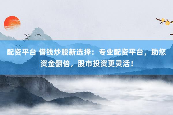 配资平台 借钱炒股新选择：专业配资平台，助您资金翻倍，股市投资更灵活！