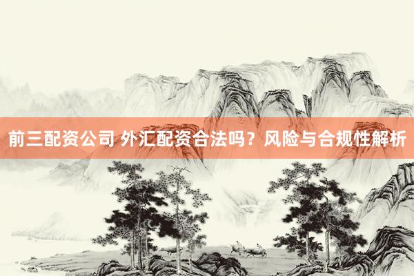 前三配资公司 外汇配资合法吗？风险与合规性解析