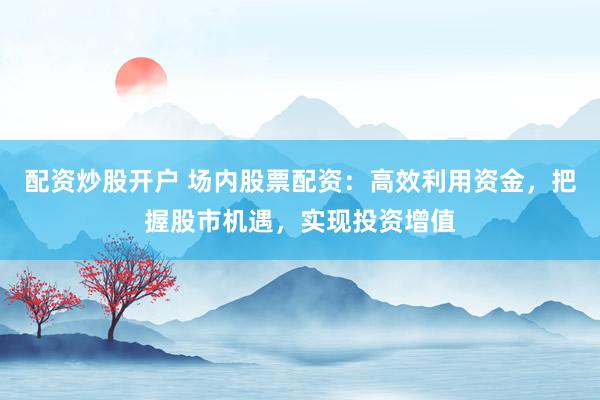 配资炒股开户 场内股票配资：高效利用资金，把握股市机遇，实现投资增值