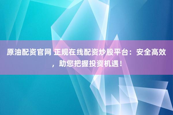 原油配资官网 正规在线配资炒股平台：安全高效，助您把握投资机遇！