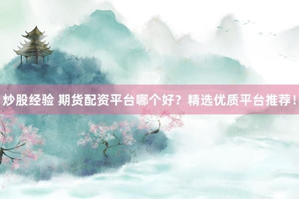 炒股经验 期货配资平台哪个好？精选优质平台推荐！
