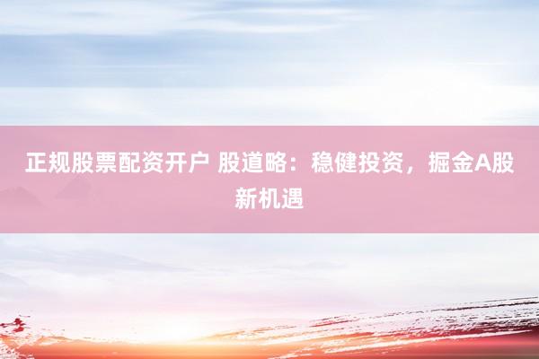 正规股票配资开户 股道略：稳健投资，掘金A股新机遇