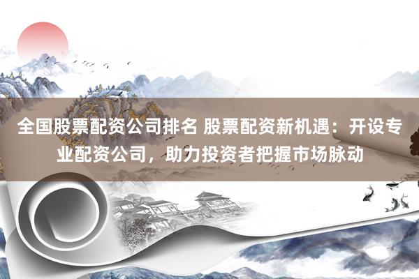 全国股票配资公司排名 股票配资新机遇：开设专业配资公司，助力投资者把握市场脉动