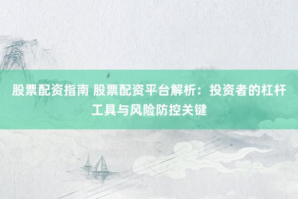 股票配资指南 股票配资平台解析：投资者的杠杆工具与风险防控关键