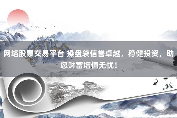 网络股票交易平台 操盘袋信誉卓越，稳健投资，助您财富增值无忧！