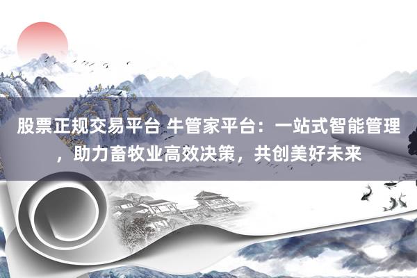 股票正规交易平台 牛管家平台：一站式智能管理，助力畜牧业高效决策，共创美好未来
