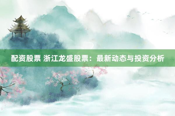配资股票 浙江龙盛股票：最新动态与投资分析