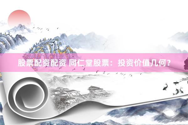 股票配资配资 同仁堂股票：投资价值几何？