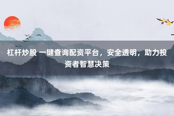 杠杆炒股 一键查询配资平台，安全透明，助力投资者智慧决策