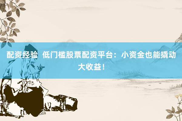 配资经验  低门槛股票配资平台：小资金也能撬动大收益！