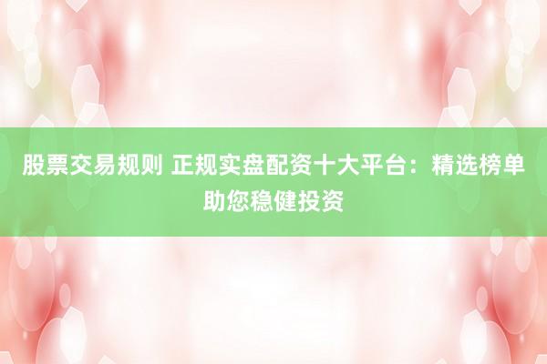 股票交易规则 正规实盘配资十大平台：精选榜单助您稳健投资