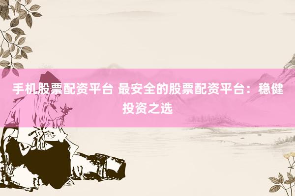 手机股票配资平台 最安全的股票配资平台：稳健投资之选